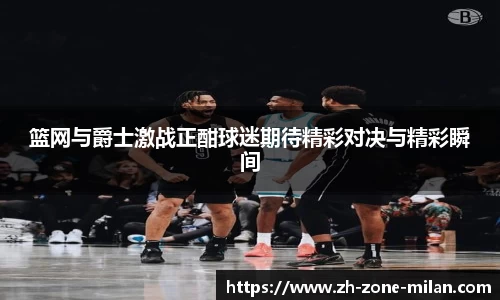篮网与爵士激战正酣球迷期待精彩对决与精彩瞬间